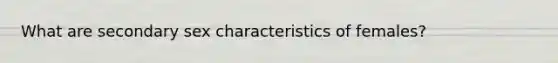 What are secondary sex characteristics of females?