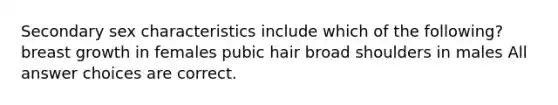 Secondary sex characteristics include which of the following? breast growth in females pubic hair broad shoulders in males All answer choices are correct.