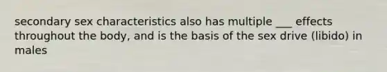 secondary sex characteristics also has multiple ___ effects throughout the body, and is the basis of the sex drive (libido) in males