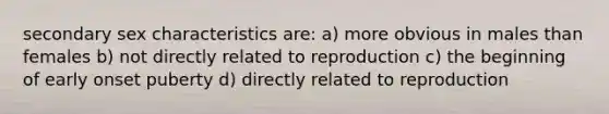 secondary sex characteristics are: a) more obvious in males than females b) not directly related to reproduction c) the beginning of early onset puberty d) directly related to reproduction