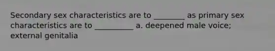 Secondary sex characteristics are to ________ as primary sex characteristics are to __________ a. deepened male voice; external genitalia