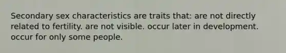 Secondary sex characteristics are traits that: are not directly related to fertility. are not visible. occur later in development. occur for only some people.