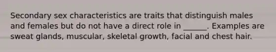 Secondary sex characteristics are traits that distinguish males and females but do not have a direct role in ______. Examples are sweat glands, muscular, skeletal growth, facial and chest hair.