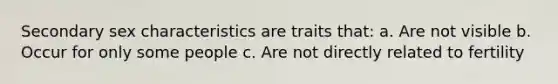 Secondary sex characteristics are traits that: a. Are not visible b. Occur for only some people c. Are not directly related to fertility