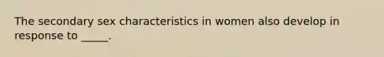 The secondary sex characteristics in women also develop in response to _____.