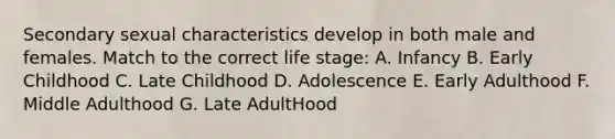 Secondary sexual characteristics develop in both male and females. Match to the correct life stage: A. Infancy B. Early Childhood C. Late Childhood D. Adolescence E. Early Adulthood F. Middle Adulthood G. Late AdultHood