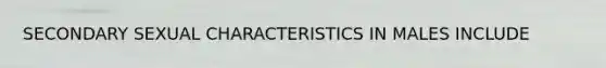 SECONDARY SEXUAL CHARACTERISTICS IN MALES INCLUDE