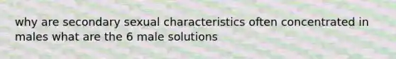 why are secondary sexual characteristics often concentrated in males what are the 6 male solutions