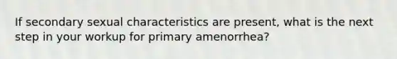 If secondary sexual characteristics are present, what is the next step in your workup for primary amenorrhea?