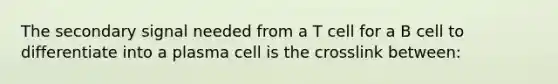 The secondary signal needed from a T cell for a B cell to differentiate into a plasma cell is the crosslink between: