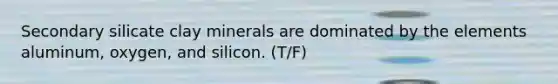 Secondary silicate clay minerals are dominated by the elements aluminum, oxygen, and silicon. (T/F)