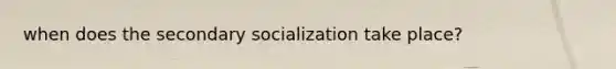 when does the secondary socialization take place?