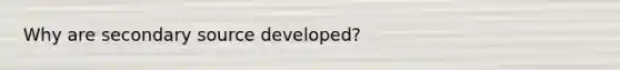 Why are secondary source developed?