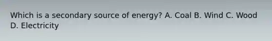 Which is a secondary source of energy? A. Coal B. Wind C. Wood D. Electricity