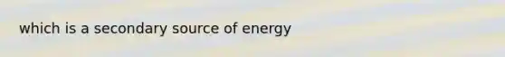 which is a secondary source of energy