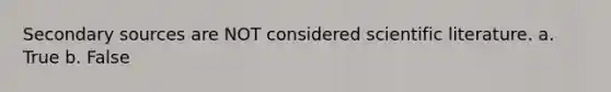 Secondary sources are NOT considered scientific literature. a. True b. False