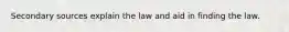 Secondary sources explain the law and aid in finding the law.