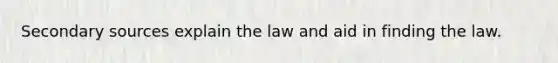 Secondary sources explain the law and aid in finding the law.