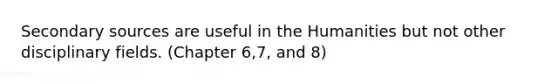 Secondary sources are useful in the Humanities but not other disciplinary fields. (Chapter 6,7, and 8)