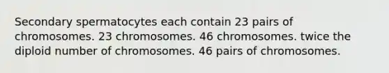 Secondary spermatocytes each contain 23 pairs of chromosomes. 23 chromosomes. 46 chromosomes. twice the diploid number of chromosomes. 46 pairs of chromosomes.