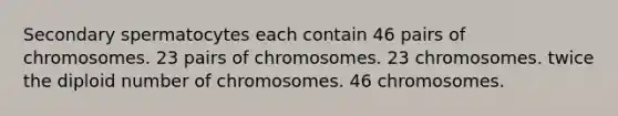 Secondary spermatocytes each contain 46 pairs of chromosomes. 23 pairs of chromosomes. 23 chromosomes. twice the diploid number of chromosomes. 46 chromosomes.