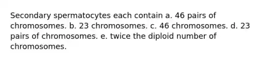 Secondary spermatocytes each contain a. 46 pairs of chromosomes. b. 23 chromosomes. c. 46 chromosomes. d. 23 pairs of chromosomes. e. twice the diploid number of chromosomes.