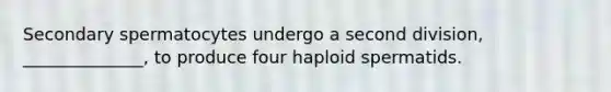 Secondary spermatocytes undergo a second division, ______________, to produce four haploid spermatids.