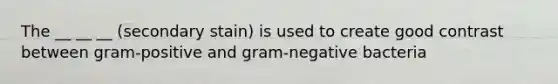 The __ __ __ (secondary stain) is used to create good contrast between gram-positive and gram-negative bacteria