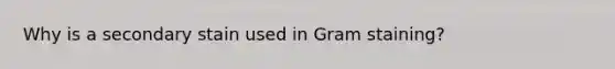 Why is a secondary stain used in Gram staining?