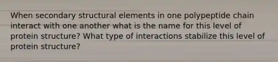 When secondary structural elements in one polypeptide chain interact with one another what is the name for this level of protein structure? What type of interactions stabilize this level of protein structure?