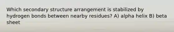 Which secondary structure arrangement is stabilized by hydrogen bonds between nearby residues? A) alpha helix B) beta sheet