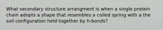 What secondary structure arrangment is when a single protein chain adopts a shape that resembles a coiled spring with a the soil configuration held together by h-bonds?