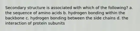 <a href='https://www.questionai.com/knowledge/kRddrCuqpV-secondary-structure' class='anchor-knowledge'>secondary structure</a> is associated with which of the following? a. the sequence of <a href='https://www.questionai.com/knowledge/k9gb720LCl-amino-acids' class='anchor-knowledge'>amino acids</a> b. hydrogen bonding within the backbone c. hydrogen bonding between the side chains d. the interaction of protein subunits