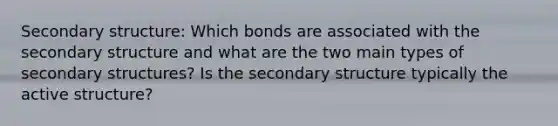 Secondary structure: Which bonds are associated with the secondary structure and what are the two main types of secondary structures? Is the secondary structure typically the active structure?