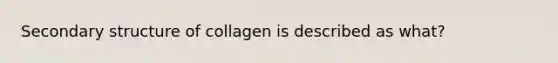 Secondary structure of collagen is described as what?