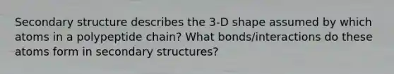 Secondary structure describes the 3-D shape assumed by which atoms in a polypeptide chain? What bonds/interactions do these atoms form in secondary structures?