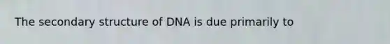 The secondary structure of DNA is due primarily to