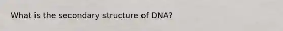 What is the secondary structure of DNA?