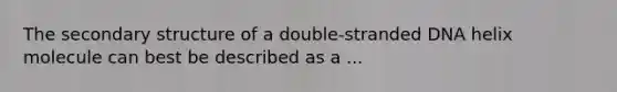 The <a href='https://www.questionai.com/knowledge/kRddrCuqpV-secondary-structure' class='anchor-knowledge'>secondary structure</a> of a double-stranded DNA helix molecule can best be described as a ...