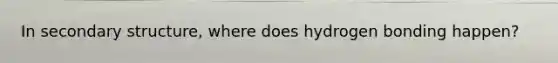 In secondary structure, where does hydrogen bonding happen?