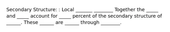 Secondary Structure: : Local _______ ________ Together the _____ and _____ account for _____ percent of the secondary structure of ______. These ______ are ______ through ________.