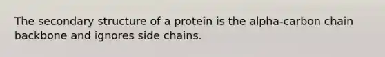 The secondary structure of a protein is the alpha-carbon chain backbone and ignores side chains.