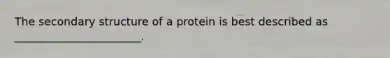 The secondary structure of a protein is best described as _______________________.