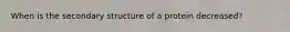 When is the secondary structure of a protein decreased?