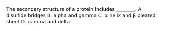 The secondary structure of a protein includes ________. A. disulfide bridges B. alpha and gamma C. α-helix and β-pleated sheet D. gamma and delta