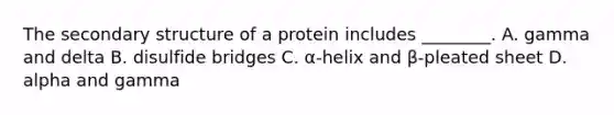 The secondary structure of a protein includes ________. A. gamma and delta B. disulfide bridges C. α-helix and β-pleated sheet D. alpha and gamma