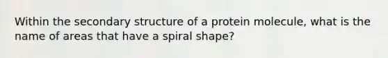 Within the secondary structure of a protein molecule, what is the name of areas that have a spiral shape?