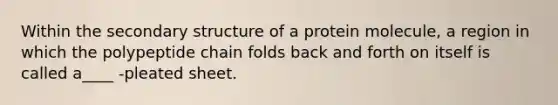 Within the secondary structure of a protein molecule, a region in which the polypeptide chain folds back and forth on itself is called a____ -pleated sheet.