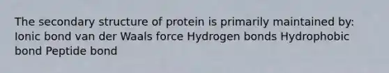 The secondary structure of protein is primarily maintained by: Ionic bond van der Waals force Hydrogen bonds Hydrophobic bond Peptide bond