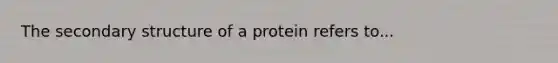 The secondary structure of a protein refers to...